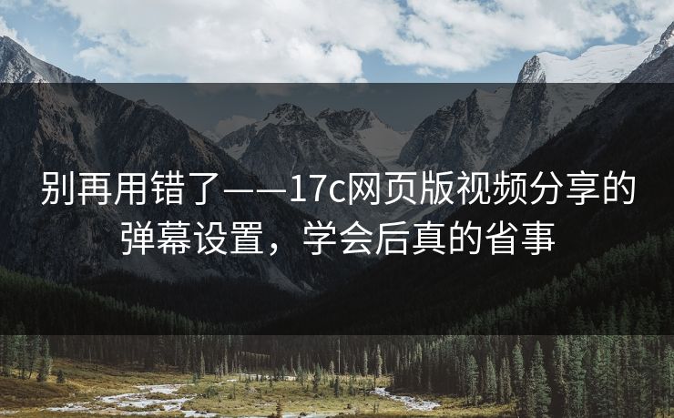 别再用错了——17c网页版视频分享的弹幕设置，学会后真的省事