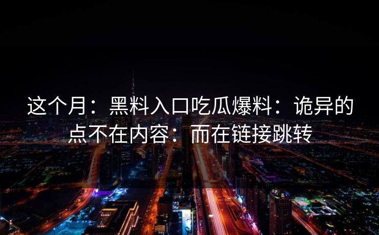 这个月：黑料入口吃瓜爆料：诡异的点不在内容：而在链接跳转