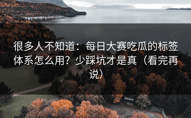 很多人不知道：每日大赛吃瓜的标签体系怎么用？少踩坑才是真（看完再说）