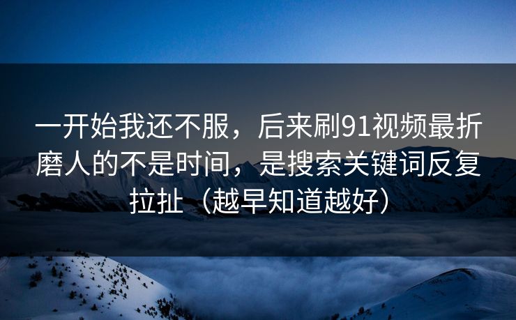 一开始我还不服，后来刷91视频最折磨人的不是时间，是搜索关键词反复拉扯（越早知道越好）
