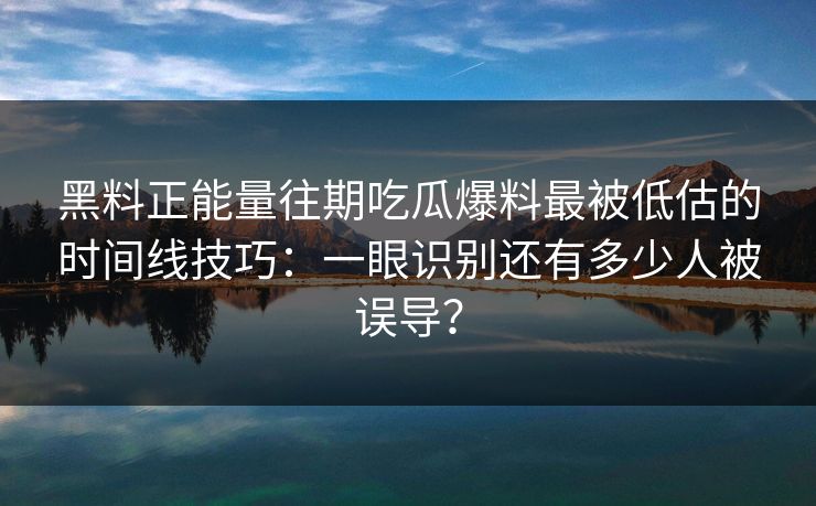 黑料正能量往期吃瓜爆料最被低估的时间线技巧：一眼识别还有多少人被误导？