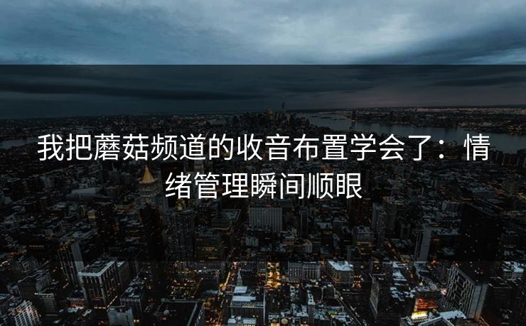 我把蘑菇频道的收音布置学会了：情绪管理瞬间顺眼