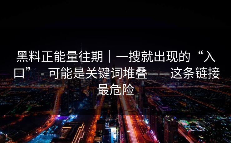 黑料正能量往期｜一搜就出现的“入口” - 可能是关键词堆叠——这条链接最危险