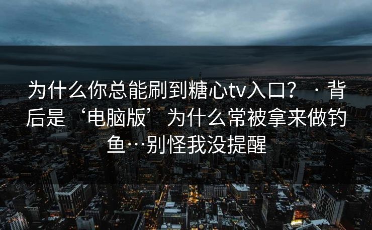 为什么你总能刷到糖心tv入口? · 背后是‘电脑版’为什么常被拿来做钓鱼…别怪我没提醒 为什么你总能刷到糖心tv入口? · 背后是‘电脑版’为什么常被拿来做钓鱼…别怪我没提醒