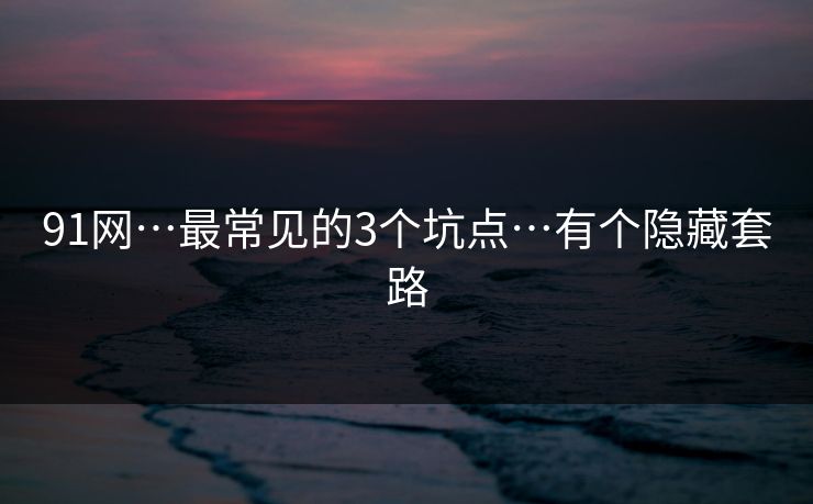 91网…最常见的3个坑点…有个隐藏套路