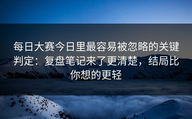 每日大赛今日里最容易被忽略的关键判定：复盘笔记来了更清楚，结局比你想的更轻