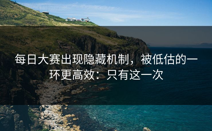 每日大赛出现隐藏机制,被低估的一环更高效:只有这一次 每日大赛出现隐藏机制,被低估的一环更高效:只有这一次