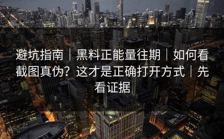 避坑指南|黑料正能量往期|如何看截图真伪?这才是正确打开方式|先看证据 避坑指南|黑料正能量往期|如何看截图真伪?这才是正确打开方式|先看证据