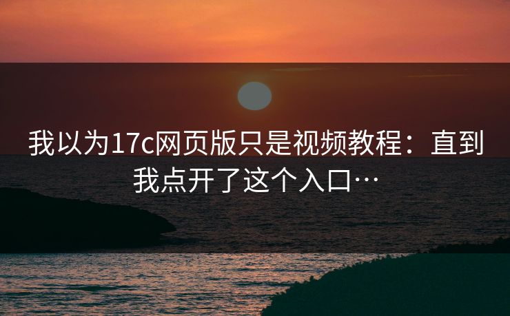 我以为17c网页版只是视频教程：直到我点开了这个入口…