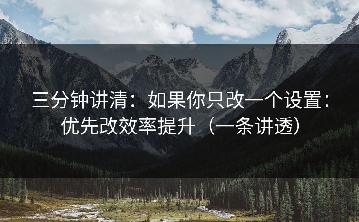 三分钟讲清：如果你只改一个设置：优先改效率提升（一条讲透）