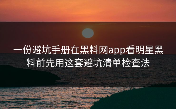 一份避坑手册在黑料网app看明星黑料前先用这套避坑清单检查法 一份避坑手册在黑料网app看明星黑料前先用这套避坑清单检查法
