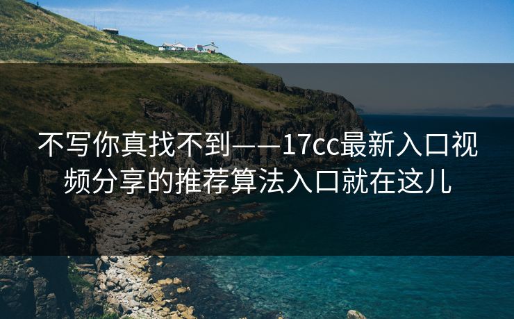 不写你真找不到——17cc最新入口视频分享的推荐算法入口就在这儿 不写你真找不到——17cc最新入口视频分享的推荐算法入口就在这儿